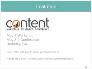 Invitation




May 7 Workshop
May 8-9 Conference
Berkeley, CA

SAVE 50% with promo code: verticalmeasures

REGISTER: http://ContentMarketingNow.com/conferences


                                                       50
 