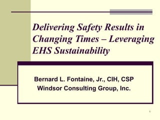 Delivering Safety Results in
Changing Times – Leveraging
EHS Sustainability
Bernard L. Fontaine, Jr., CIH, CSP
Windsor Consulting Group, Inc.

1

 