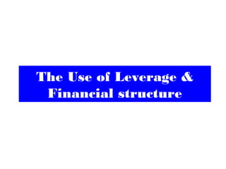 The Use of Leverage &
Financial structure
 