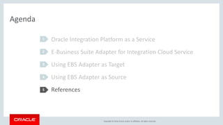 Copyright © 2016, Oracle and/or its affiliates. All rights reserved.
Agenda
Oracle Integration Platform as a Service
E-Business Suite Adapter for Integration Cloud Service
Using EBS Adapter as Target
Using EBS Adapter as Source
References
1
2
3
4
5
 