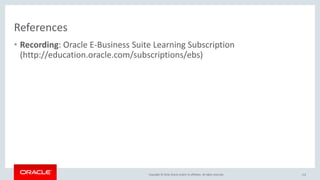 Copyright © 2016, Oracle and/or its affiliates. All rights reserved.
References
• Recording: Oracle E-Business Suite Learning Subscription
(http://education.oracle.com/subscriptions/ebs)
112
 