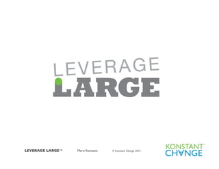 LEVERAGE LARGE™ 	

   	

 Marti Konstant   © Konstant Change 2012 	

	

 