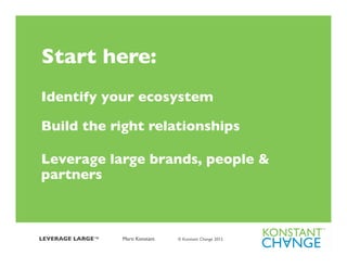 Start here:	

Identify your ecosystem	


Build the right relationships	

	

Leverage large brands, people &
partners	
  



LEVERAGE LARGE™ 	

   	

 Marti Konstant   © Konstant Change 2012 	

	

 