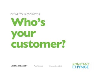 DEFINE YOUR ECOSYSTEM	




Who’s	

your	

customer?	

LEVERAGE LARGE™ 	

   	

 Marti Konstant   © Konstant Change 2012 	

	

 