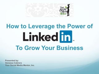 How to Leverage the Power of
To Grow Your Business
Presented by:
Vanessa Cabrera
Your Social Media Mentor, Inc.
 