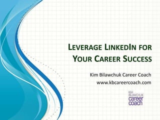 LEVERAGE LINKEDIN FOR
 YOUR CAREER SUCCESS
     Kim Bilawchuk Career Coach
        www.kbcareercoach.com
 