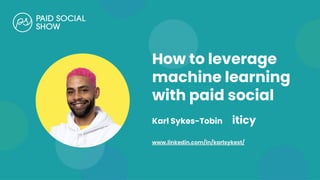 How to leverage
machine learning
with paid social
Karl Sykes-Tobin iticy
www.linkedin.com/in/karlsykest/
 