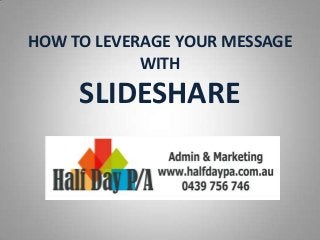HOW TO LEVERAGE YOUR MESSAGE
WITH
SLIDESHARE
 
