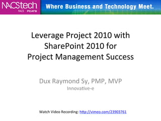 Leverage	
  Project	
  2010	
  with	
  
     SharePoint	
  2010	
  for	
  	
  
Project	
  Management	
  Success	
  
                	
  
    Dux	
  Raymond	
  Sy,	
  PMP,	
  MVP	
  
                      InnovaBve-­‐e	
  



    Watch	
  Video	
  Recording:	
  hFp://vimeo.com/23903761	
  
    	
  
 