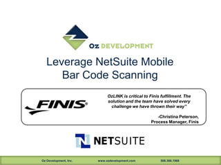 Oz Development, Inc. www.ozdevelopment.com 508.366.1969
Leverage NetSuite Mobile
Bar Code Scanning
OzLINK is critical to Finis fulfillment. The
solution and the team have solved every
challenge we have thrown their way”
-Christina Peterson,
Process Manager, Finis
 
