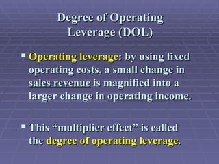 Degree of Operating Leverage (DOL) Operating leverage :  by using fixed operating costs, a small change in  sales revenue  is magnified into a larger change in  operating income . This “multiplier effect” is called the  degree of operating leverage . 