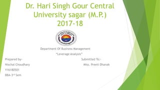 Dr. Hari Singh Gour Central
University sagar (M.P.)
2017-18
Department Of Business Management
“Leverage Analysis”
Prepared by- Submitted To:-
Nischal Choudhary Miss. Preeti Dhanak
Y16180501
BBA-3rd Sem
 