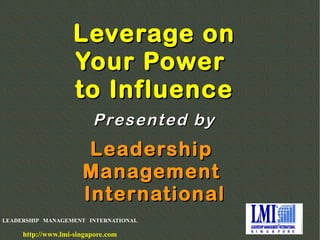 LEADERSHIP MANAGEMENT INTERNATIONAL
http://www.lmi-singapore.com
Leverage onLeverage on
Your PowerYour Power
to Influenceto Influence
LeadershipLeadership
ManagementManagement
InternationalInternational
Presented byPresented by
 