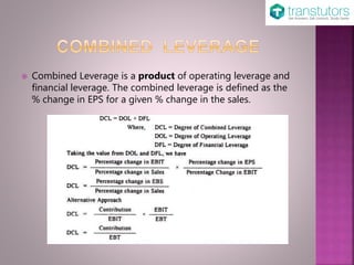  Combined Leverage is a product of operating leverage and
financial leverage. The combined leverage is defined as the
% change in EPS for a given % change in the sales.
 