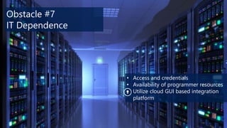 Obstacle #7
IT Dependence

• Access and credentials
• Availability of programmer resources
• Utilize cloud GUI based integration
platform

 