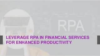 LEVERAGE RPA IN FINANCIAL SERVICES
FOR ENHANCED PRODUCTIVITY
 