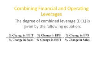 Combining Financial and Operating
Leverages
The degree of combined leverage (DCL) is
given by the following equation:
% Change in EBIT % Change in EPS % Change in EPS
% Change in Sales % Change in EBIT % Change in Sales
  
 