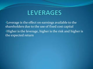 •Leverage is the effect on earnings available to the
shareholders due to the use of fixed cost capital
•Higher is the leverage, higher is the risk and higher is
the expected return
 