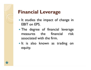 Financial LeverageFinancial Leverage
 It studies the impact of change in
EBIT on EPS.
 The degree of financial leverage
measures the financial risk
associated with the firm.
 It is also known as trading on
equity.
 It studies the impact of change in
EBIT on EPS.
 The degree of financial leverage
measures the financial risk
associated with the firm.
 It is also known as trading on
equity.
 