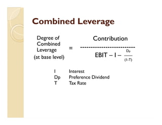 Combined LeverageCombined Leverage
=
Contribution
--------------------------
EBIT – I –
Degree of
Combined
Leverage
(at base level)
Dp
-------
(1-T)
I Interest
Dp Preference Dividend
T Tax Rate
 