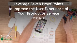 @danielwalsh
Leverage Seven Proof Points
to Improve the User Experience of
Your Product or Service
May 2018
Daniel Walsh
 