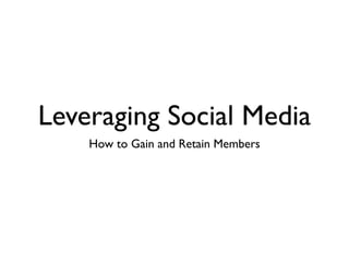 Leveraging Social Media
    How to Gain and Retain Members
 