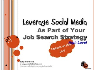 Emphasis on High Level Leverage Social Media As Part of Your  Job Search Strategy  High Level Judy Parisella e: judy.parisella@yahoo.com http://www.linkedin.com/in/judyparisella 
