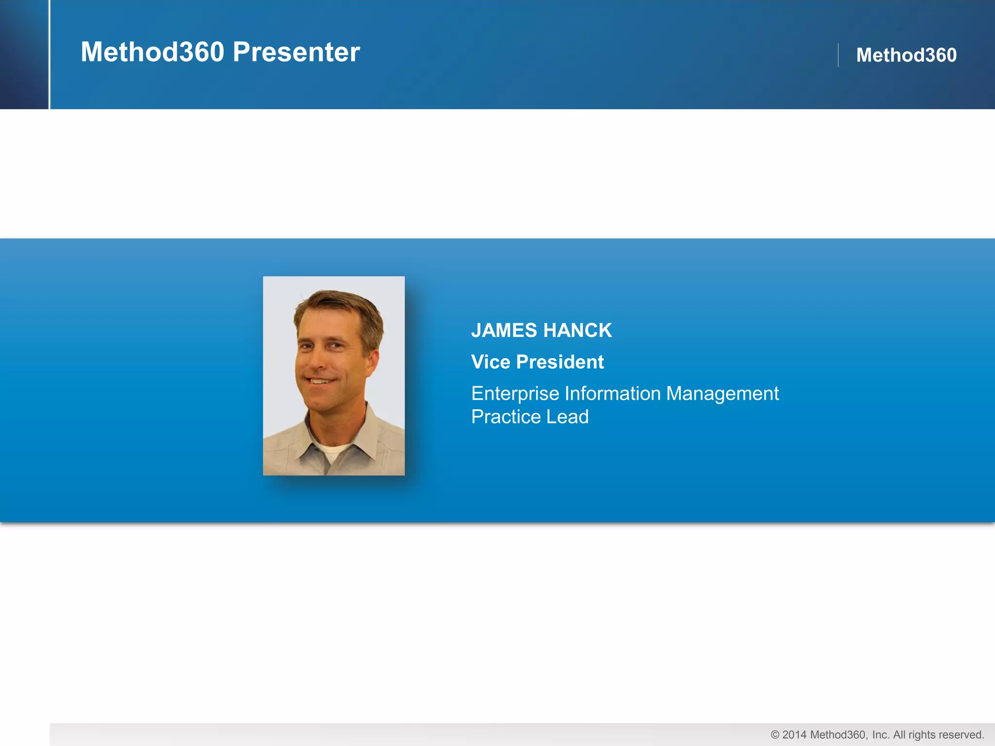 © 2014 Method360, Inc. All rights reserved. 
Method360 
Method360 
Method360 Presenter 
JAMES HANCK 
Vice President 
Enterprise Information Management 
Practice Lead  