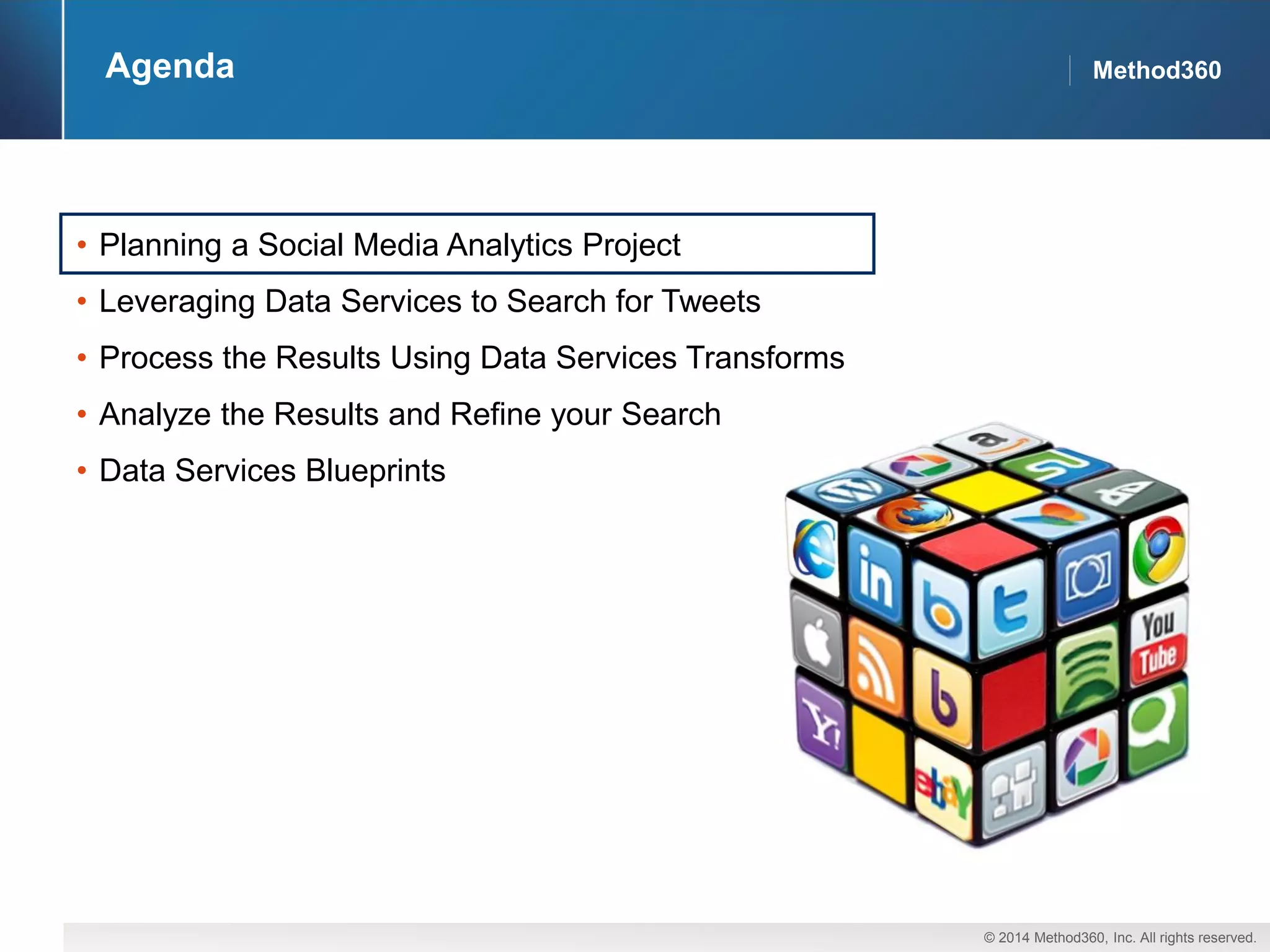 © 2014 Method360, Inc. All rights reserved. 
Method360 
Agenda 
•Planning a Social Media Analytics Project 
•Leveraging Data Services to Search for Tweets 
•Process the Results Using Data Services Transforms 
•Analyze the Results and Refine your Search 
•Data Services Blueprints  