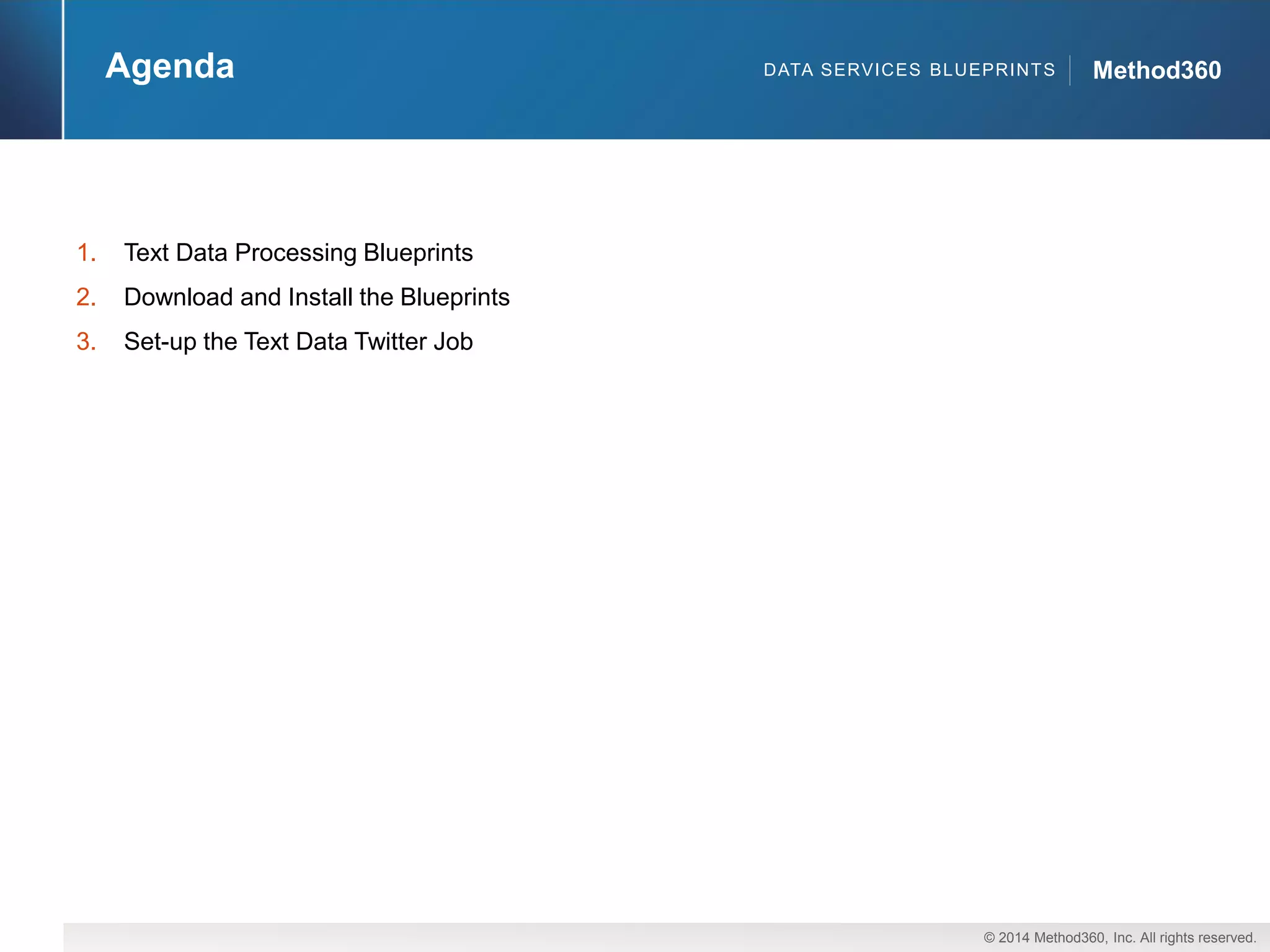 © 2014 Method360, Inc. All rights reserved. 
Method360 
DATA SERVICES BLUEPRINTS 
Agenda 
1.Text Data Processing Blueprints 
2.Download and Install the Blueprints 
3.Set-up the Text Data Twitter Job  