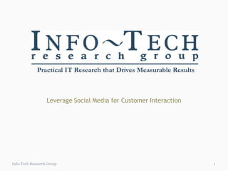 Practical IT Research that Drives Measurable Results



                  Leverage Social Media for Customer Interaction




Info-Tech Research Group                                            1
 