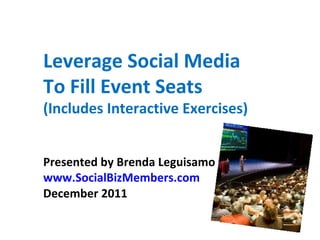 Leverage Social Media
To Fill Event Seats
(Includes Interactive Exercises)


Presented by Brenda Leguisamo
www.SocialBizMembers.com
December 2011
 