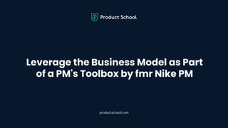 Leverage the Business Model as Part
of a PM's Toolbox by fmr Nike PM
productschool.com
 