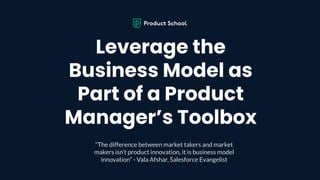 Leverage the
Business Model as
Part of a Product
Manager’s Toolbox
“The difference between market takers and market
makers...
