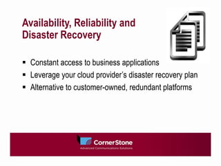 Availability, Reliability and
Disaster Recovery

 Constant access to business applications
 Leverage your cloud provider’s disaster recovery plan
 Alternative to customer-owned, redundant platforms
 