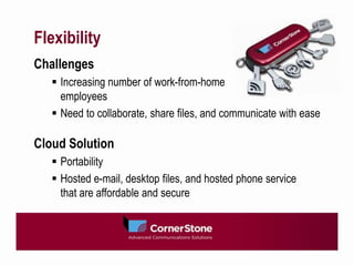 Flexibility
Challenges
    Increasing number of work-from-home
     employees
    Need to collaborate, share files, and communicate with ease

Cloud Solution
    Portability
    Hosted e-mail, desktop files, and hosted phone service
     that are affordable and secure
 