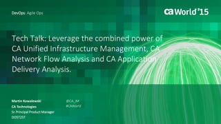 Tech Talk: Leverage the combined power of
CA Unified Infrastructure Management, CA
Network Flow Analysis and CA Application
Delivery Analysis.
Martin Kowalewski
DevOps: Agile Ops
CA Technologies
Sr. Principal Product Manager
DO5T25T
@CA_IM
#CAWorld
 