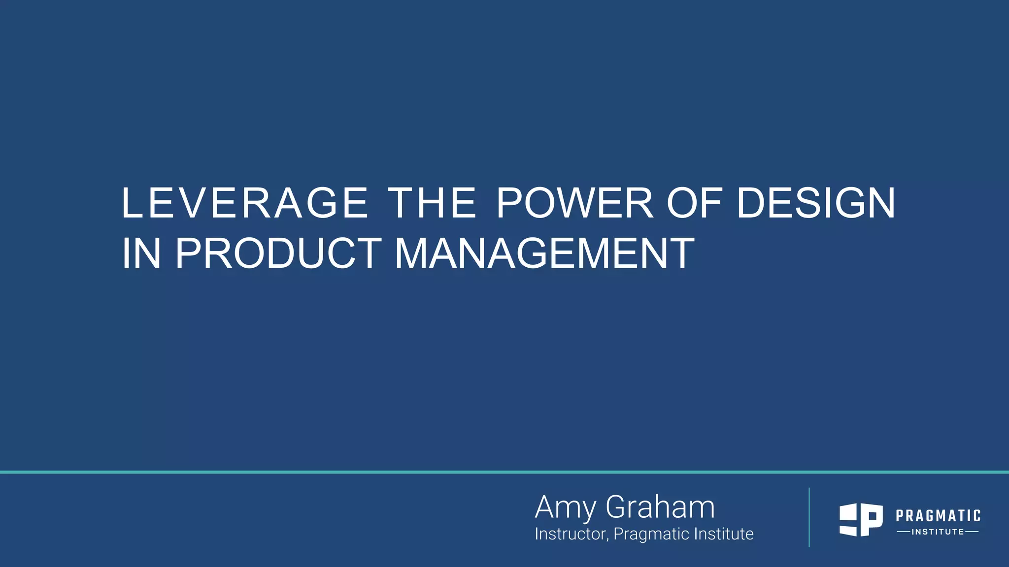 LEVERAGE THE POWER OF DESIGN
IN PRODUCT MANAGEMENT
Amy Graham
Instructor, Pragmatic Institute
 