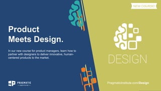 Product
Meets Design.
In our new course for product managers, learn how to
partner with designers to deliver innovative, human-
centered products to the market.
PragmaticInstitute.com/Design
NEW COURSE!
 
