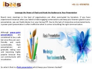 +91-11- 47098755
Leverage the Power of Flash and Hook the Audience to Your Presentation
Board room meetings in the best of...