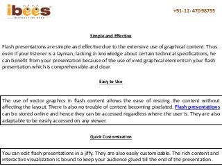 +91-11- 47098755
Flash presentations are simple and effective due to the extensive use of graphical content. Thus
even if ...