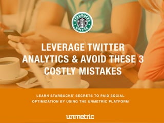 LEARN STARBUCKS’ SECRETS TO PAID SOCIAL
OPTIMIZATION BY USING THE UNMETRIC PLATFORM
LEVERAGE TWITTER
ANALYTICS & AVOID THESE 3
COSTLY MISTAKES
 