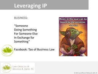 Leveraging IP
BUSINESS:
“Someone
Doing Something
For Someone Else
In Exchange for
Something”
Facebook: Tao of Business Law
© 2014 Law Offices of Melissa B. Jaffe, PC
 