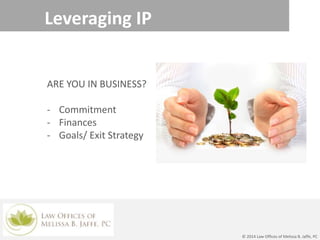 Leveraging IP
ARE YOU IN BUSINESS?
- Commitment
- Finances
- Goals/ Exit Strategy
© 2014 Law Offices of Melissa B. Jaffe, PC
 