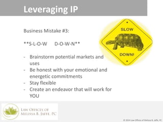 Leveraging IP
Business Mistake #3:
**S-L-O-W D-O-W-N**
- Brainstorm potential markets and
uses
- Be honest with your emotional and
energetic commitments
- Stay flexible
- Create an endeavor that will work for
YOU
© 2014 Law Offices of Melissa B. Jaffe, PC
 