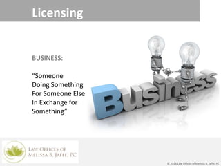 Licensing
BUSINESS:
“Someone
Doing Something
For Someone Else
In Exchange for
Something”
© 2014 Law Offices of Melissa B. Jaffe, PC
 