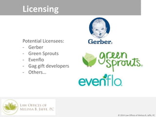 Licensing
Potential Licensees:
- Gerber
- Green Sprouts
- Evenflo
- Gag gift developers
- Others…
© 2014 Law Offices of Melissa B. Jaffe, PC
 