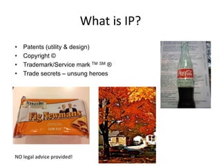 What is IP?
• Patents (utility & design)
• Copyright ©
• Trademark/Service mark TM SM ®
• Trade secrets – unsung heroes
NO legal advice provided!
 