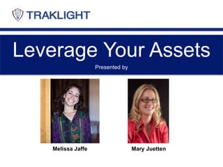Leverage Your Assets
Melissa Jaffe Mary Juetten
Presented by
 
