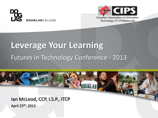 Leverage Your Learning
Futures in Technology Conference - 2013
Ian McLeod, CCP, I.S.P., ITCP
April 25th, 2013
 